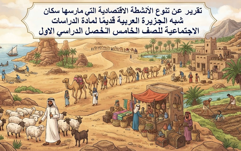 تقرير عن تنوع الأنشطة الاقتصادية التي مارسها سكان شبه الجزيرة العربية قديمًا لمادة الدراسات الاجتماعية للصف الخامس الفصل الدراسي الاول